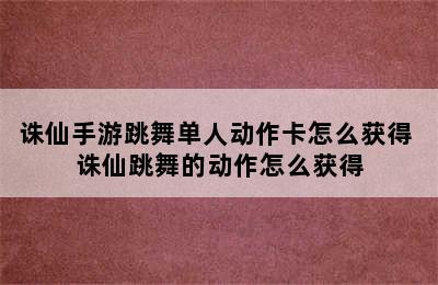 诛仙手游跳舞单人动作卡怎么获得 诛仙跳舞的动作怎么获得